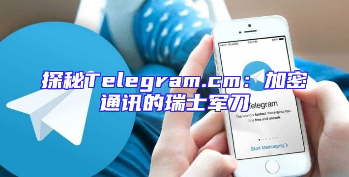 探秘Telegram.cm：加密通讯的瑞士军刀