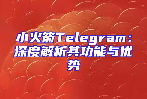 小火箭Telegram：深度解析其功能与优势