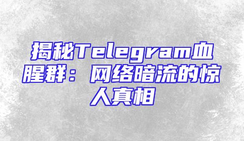揭秘Telegram血腥群：网络暗流的惊人真相