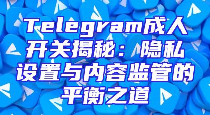 Telegram成人开关揭秘：隐私设置与内容监管的平衡之道