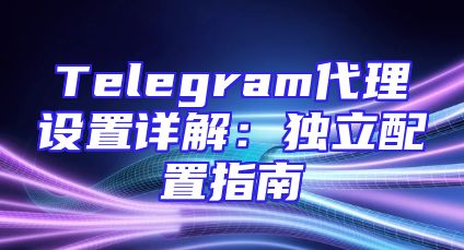 Telegram代理设置详解：独立配置指南