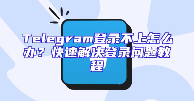 Telegram登录不上怎么办？快速解决登录问题教程