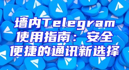 墙内Telegram使用指南：安全便捷的通讯新选择
