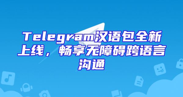 Telegram汉语包全新上线，畅享无障碍跨语言沟通