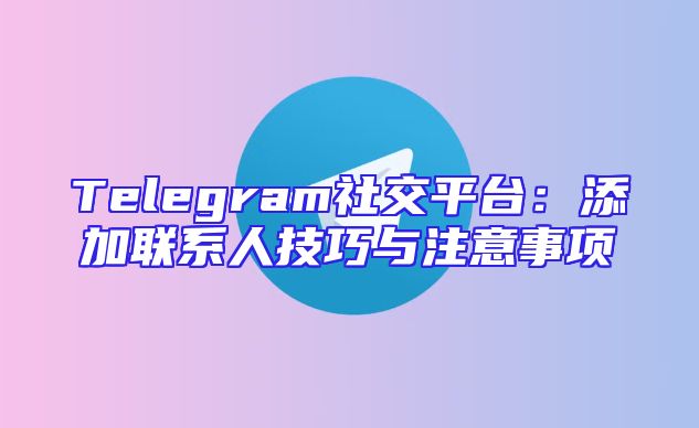Telegram社交平台：添加联系人技巧与注意事项