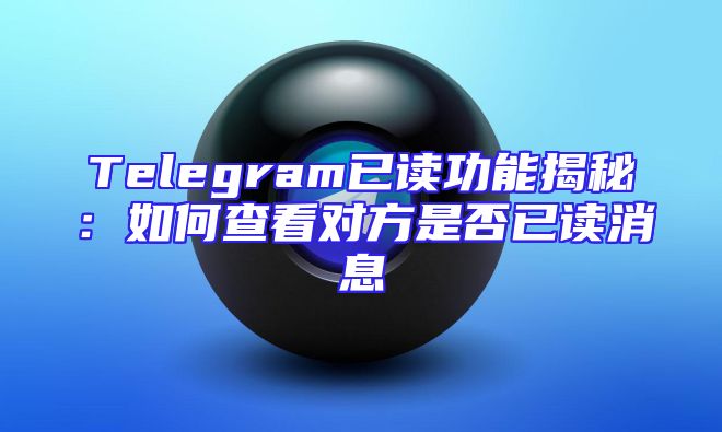 Telegram已读功能揭秘：如何查看对方是否已读消息