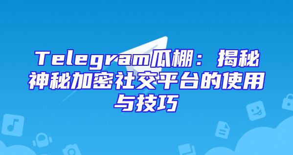 Telegram瓜棚：揭秘神秘加密社交平台的使用与技巧