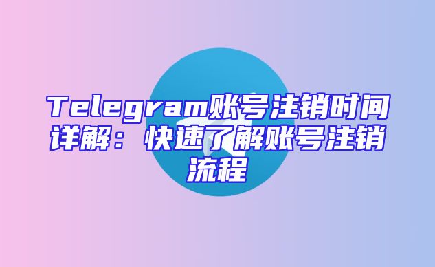 Telegram账号注销时间详解：快速了解账号注销流程