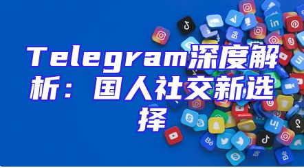 Telegram深度解析：国人社交新选择