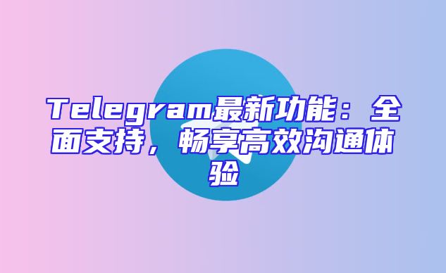 Telegram最新功能：全面支持，畅享高效沟通体验