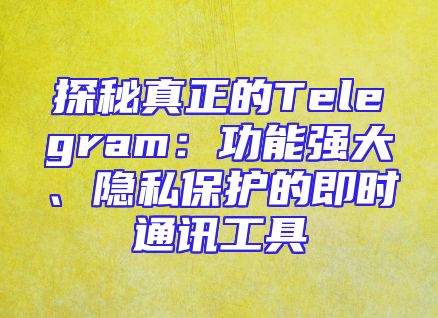 探秘真正的Telegram：功能强大、隐私保护的即时通讯工具