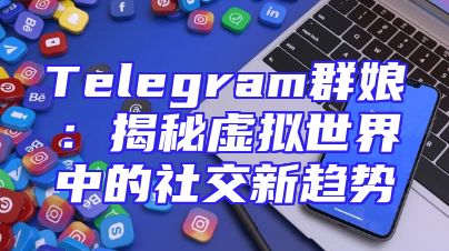 Telegram群娘：揭秘虚拟世界中的社交新趋势