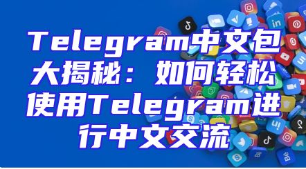 Telegram中文包大揭秘：如何轻松使用Telegram进行中文交流