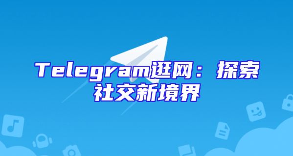 Telegram逛网：探索社交新境界