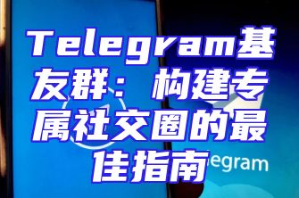 Telegram基友群：构建专属社交圈的最佳指南