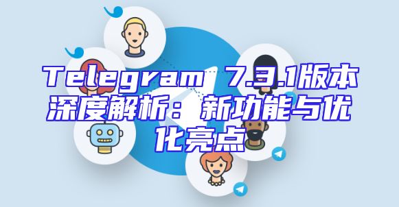 Telegram 7.3.1版本深度解析：新功能与优化亮点