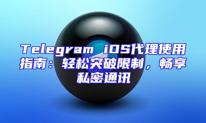 Telegram iOS代理使用指南：轻松突破限制，畅享私密通讯