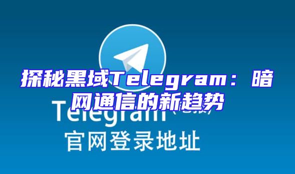 探秘黑域Telegram：暗网通信的新趋势