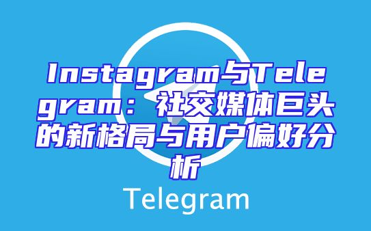 Instagram与Telegram：社交媒体巨头的新格局与用户偏好分析
