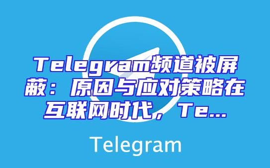 Telegram频道被屏蔽：原因与应对策略在互联网时代，Te...