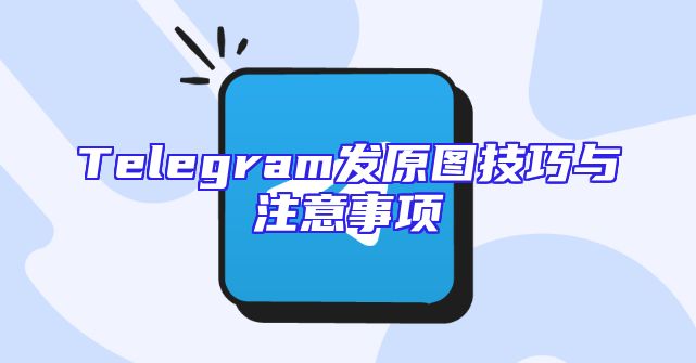 Telegram发原图技巧与注意事项