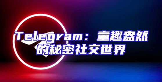 Telegram：童趣盎然的秘密社交世界