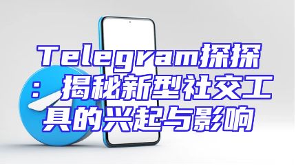 Telegram探探：揭秘新型社交工具的兴起与影响