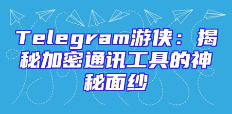 Telegram游侠：揭秘加密通讯工具的神秘面纱
