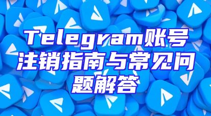 Telegram账号注销指南与常见问题解答