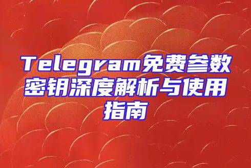 Telegram免费参数密钥深度解析与使用指南