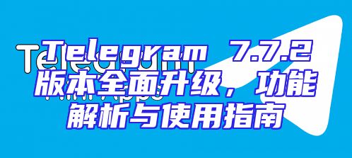 Telegram 7.7.2版本全面升级，功能解析与使用指南