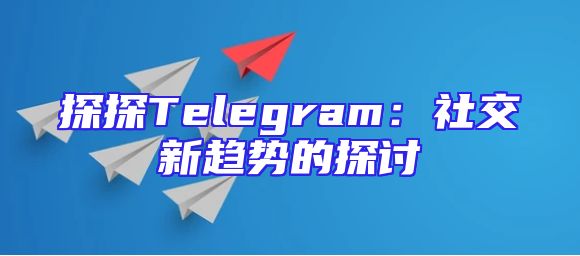 探探Telegram：社交新趋势的探讨
