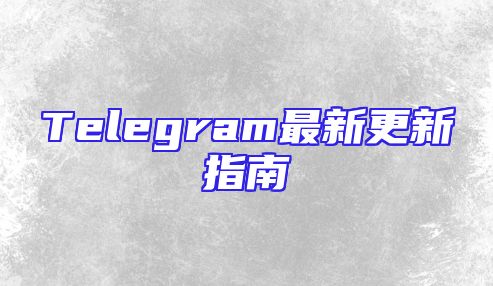 Telegram最新更新指南