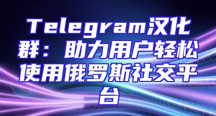 Telegram汉化群：助力用户轻松使用俄罗斯社交平台