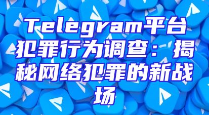 Telegram平台犯罪行为调查：揭秘网络犯罪的新战场