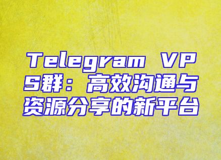 Telegram VPS群：高效沟通与资源分享的新平台
