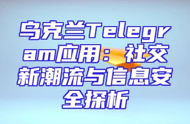 乌克兰Telegram应用：社交新潮流与信息安全探析