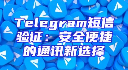 Telegram短信验证：安全便捷的通讯新选择