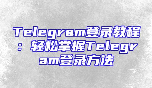 Telegram登录教程：轻松掌握Telegram登录方法