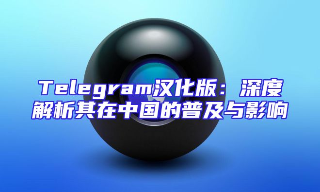 Telegram汉化版：深度解析其在中国的普及与影响