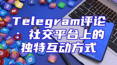 Telegram评论：社交平台上的独特互动方式