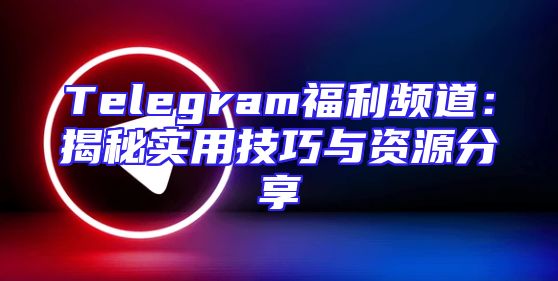 Telegram福利频道：揭秘实用技巧与资源分享
