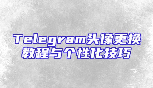Telegram头像更换教程与个性化技巧