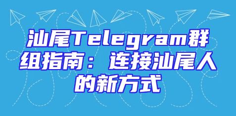 汕尾Telegram群组指南：连接汕尾人的新方式