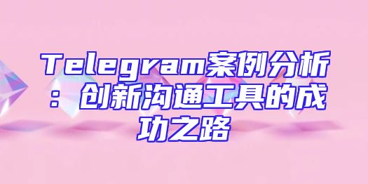 Telegram案例分析：创新沟通工具的成功之路