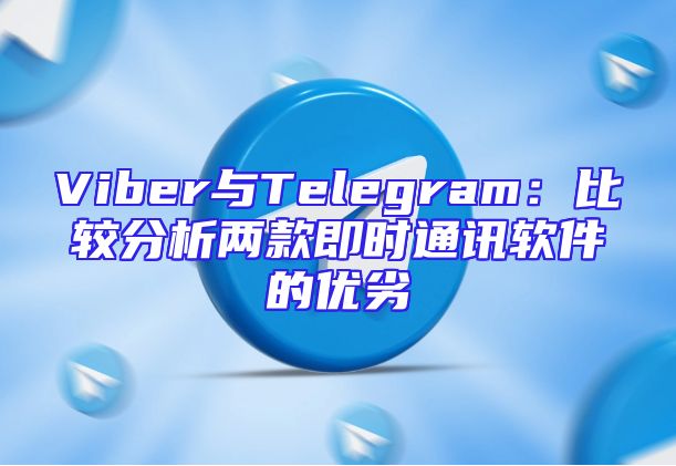 Viber与Telegram：比较分析两款即时通讯软件的优劣