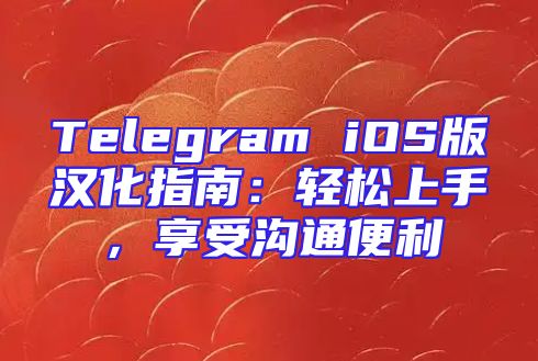 Telegram iOS版汉化指南：轻松上手，享受沟通便利