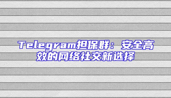 Telegram担保群：安全高效的网络社交新选择