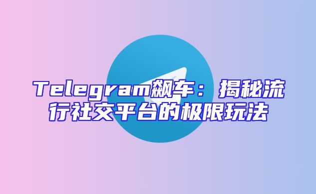 Telegram飙车：揭秘流行社交平台的极限玩法