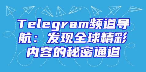 Telegram频道导航：发现全球精彩内容的秘密通道
